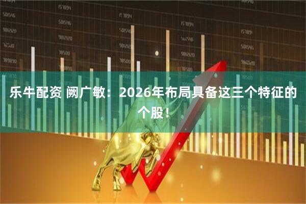 乐牛配资 阙广敏：2026年布局具备这三个特征的个股！