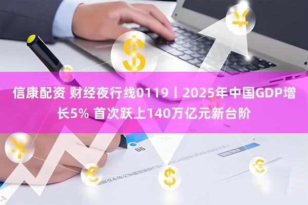 信康配资 财经夜行线0119丨2025年中国GDP增长5% 首次跃上140万亿元新台阶