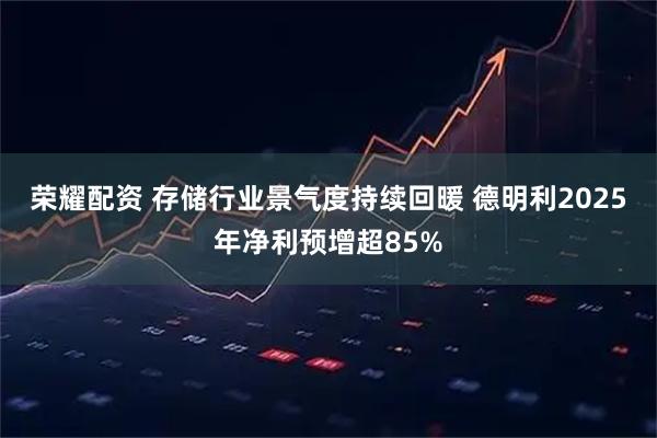 荣耀配资 存储行业景气度持续回暖 德明利2025年净利预增超85%