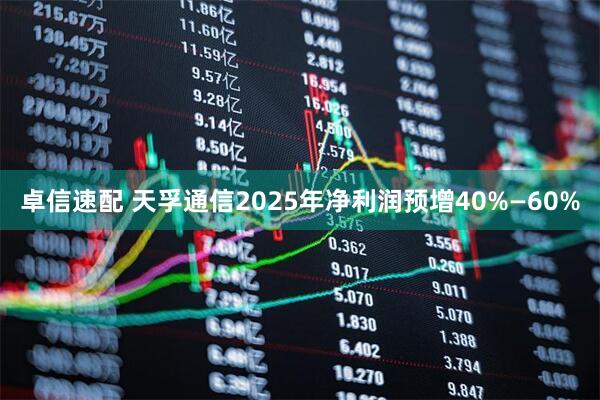 卓信速配 天孚通信2025年净利润预增40%—60%