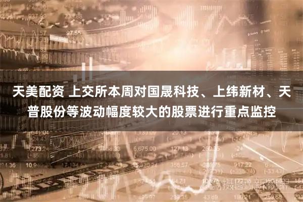 天美配资 上交所本周对国晟科技、上纬新材、天普股份等波动幅度较大的股票进行重点监控