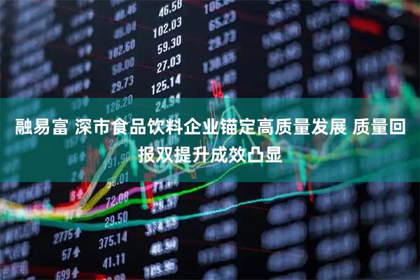 融易富 深市食品饮料企业锚定高质量发展 质量回报双提升成效凸显