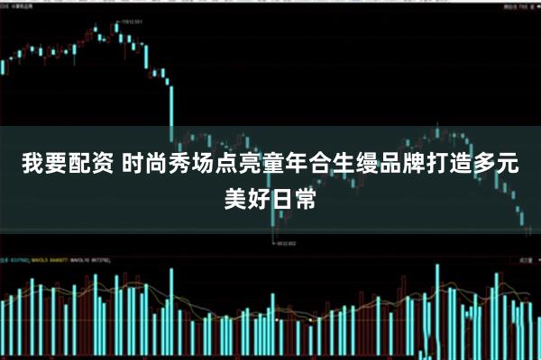 我要配资 时尚秀场点亮童年 合生缦品牌打造多元美好日常