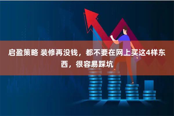 启盈策略 装修再没钱,都不要在网上买这4样东西,很容易踩坑